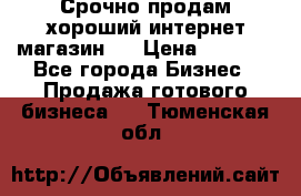 Срочно продам хороший интернет магазин.  › Цена ­ 4 600 - Все города Бизнес » Продажа готового бизнеса   . Тюменская обл.